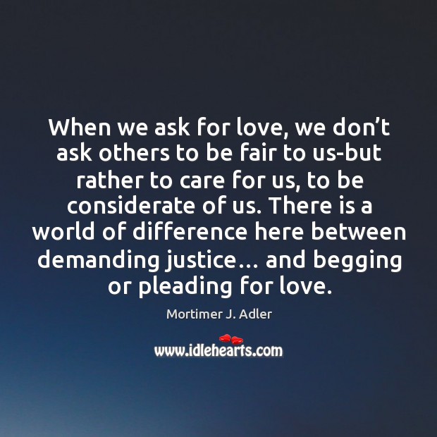 When we ask for love, we don’t ask others to be fair to us-but rather to care for us Mortimer J. Adler Picture Quote