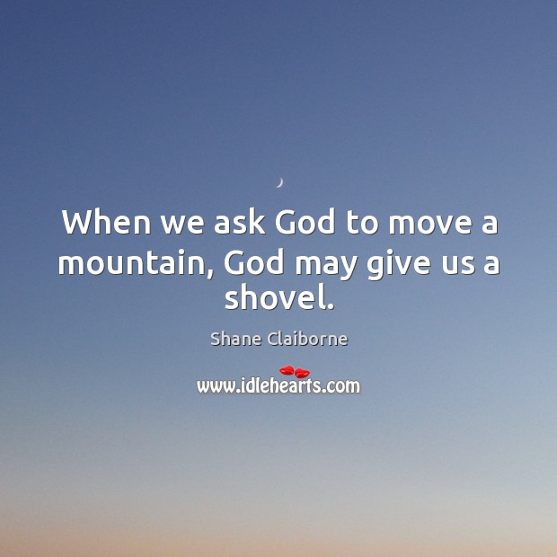 When we ask God to move a mountain, God may give us a shovel. Shane Claiborne Picture Quote