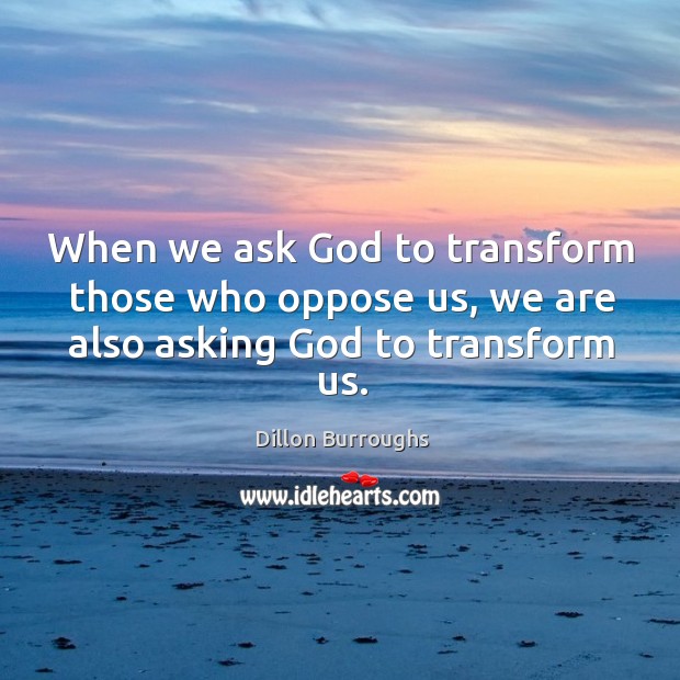 When we ask God to transform those who oppose us, we are also asking God to transform us. 