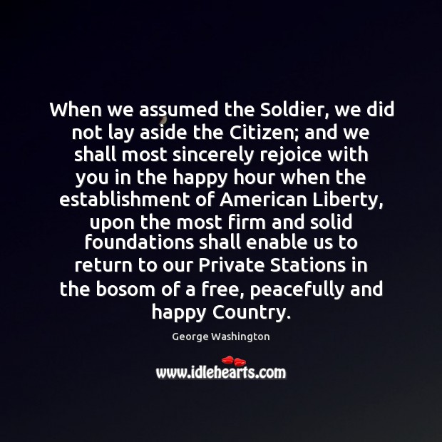 When we assumed the Soldier, we did not lay aside the Citizen; George Washington Picture Quote
