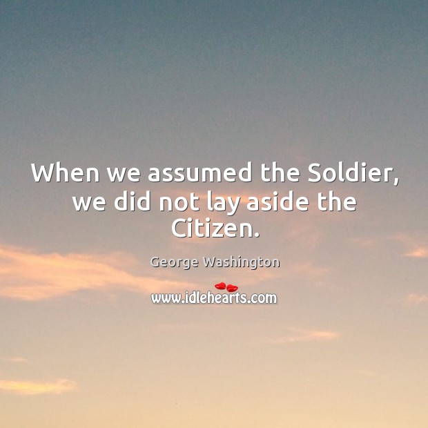 When we assumed the soldier, we did not lay aside the citizen. George Washington Picture Quote