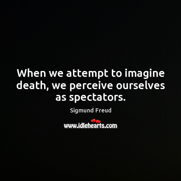 When we attempt to imagine death, we perceive ourselves as spectators. Sigmund Freud Picture Quote