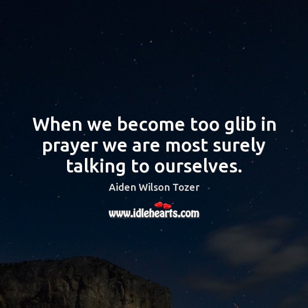 When we become too glib in prayer we are most surely talking to ourselves. Aiden Wilson Tozer Picture Quote