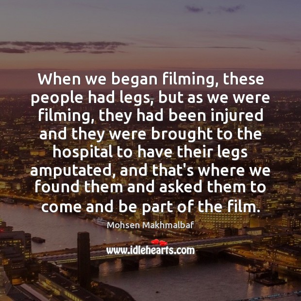 When we began filming, these people had legs, but as we were Mohsen Makhmalbaf Picture Quote