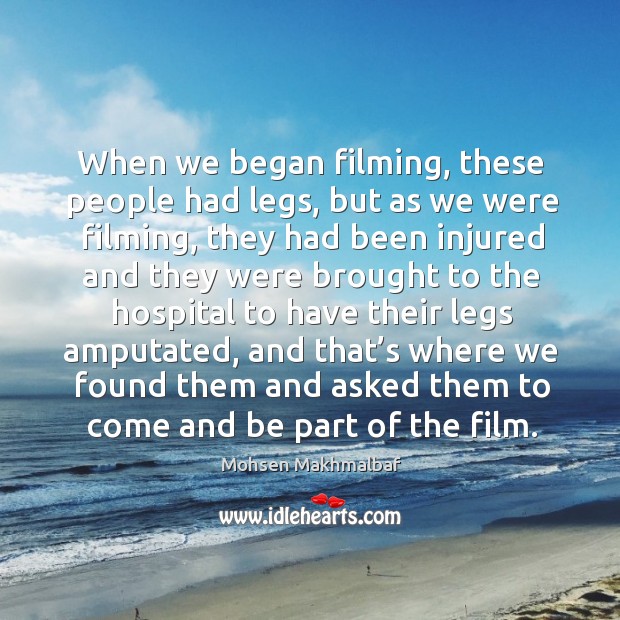 When we began filming, these people had legs, but as we were filming, they had been injured Mohsen Makhmalbaf Picture Quote