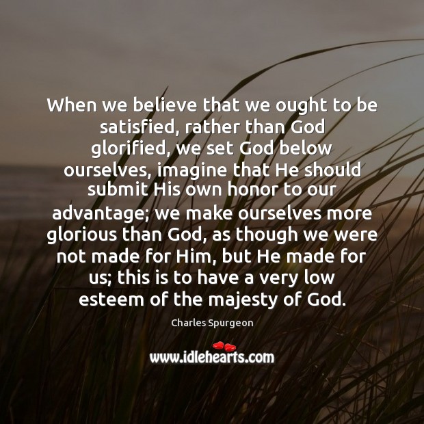When we believe that we ought to be satisfied, rather than God Charles Spurgeon Picture Quote