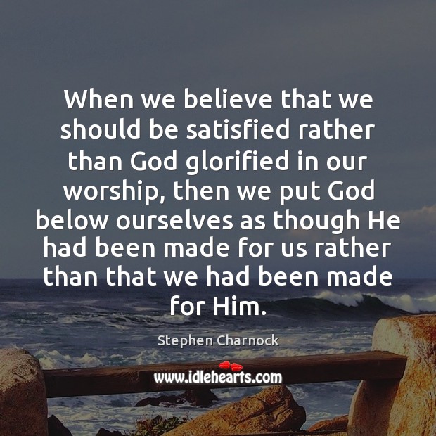 When we believe that we should be satisfied rather than God glorified Stephen Charnock Picture Quote