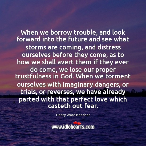 When we borrow trouble, and look forward into the future and see Henry Ward Beecher Picture Quote