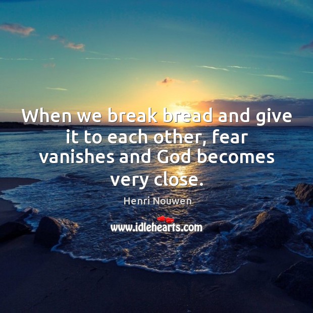 When we break bread and give it to each other, fear vanishes and God becomes very close. Henri Nouwen Picture Quote