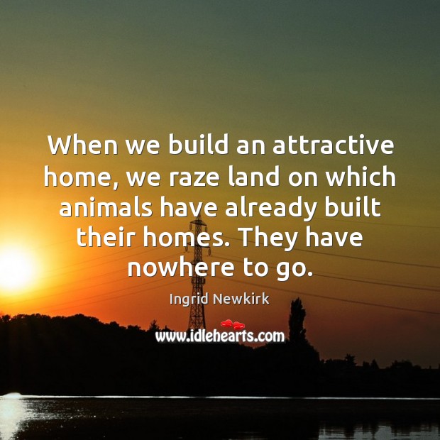 When we build an attractive home, we raze land on which animals Ingrid Newkirk Picture Quote