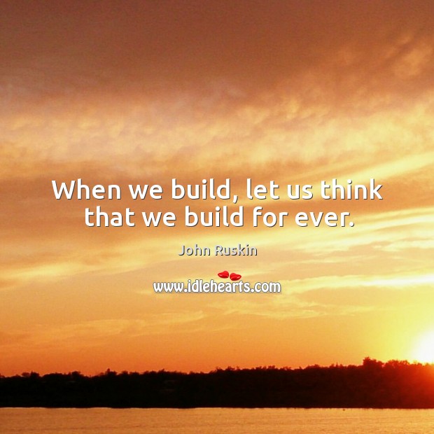 When we build, let us think that we build for ever. John Ruskin Picture Quote