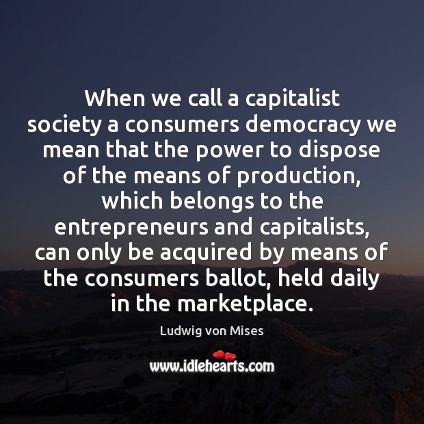 When we call a capitalist society a consumers democracy we mean that 