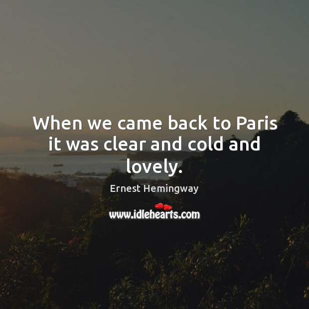 When we came back to Paris it was clear and cold and lovely. Ernest Hemingway Picture Quote