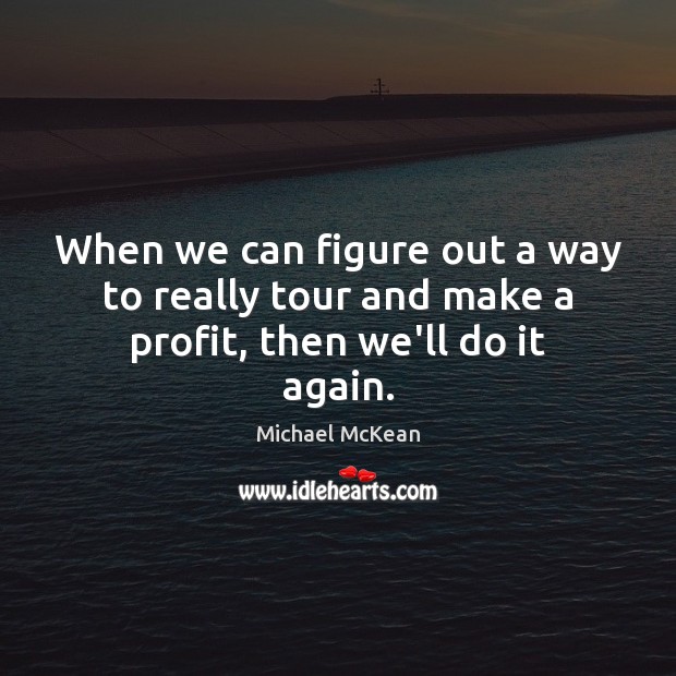 When we can figure out a way to really tour and make a profit, then we’ll do it again. Michael McKean Picture Quote
