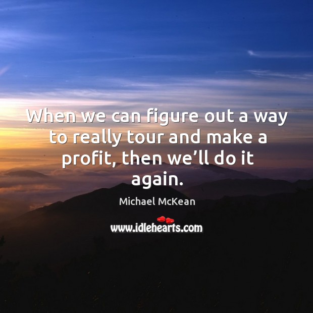 When we can figure out a way to really tour and make a profit, then we’ll do it again. Image
