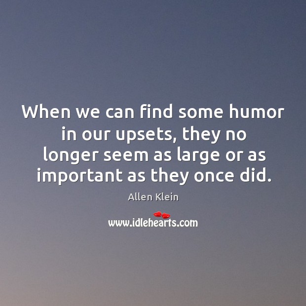 When we can find some humor in our upsets, they no longer seem as large or as important as they once did. Allen Klein Picture Quote