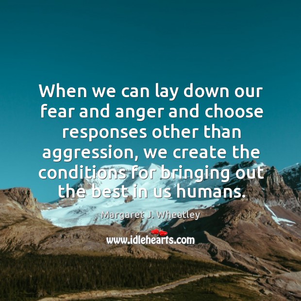 When we can lay down our fear and anger and choose responses other than aggression Margaret J. Wheatley Picture Quote