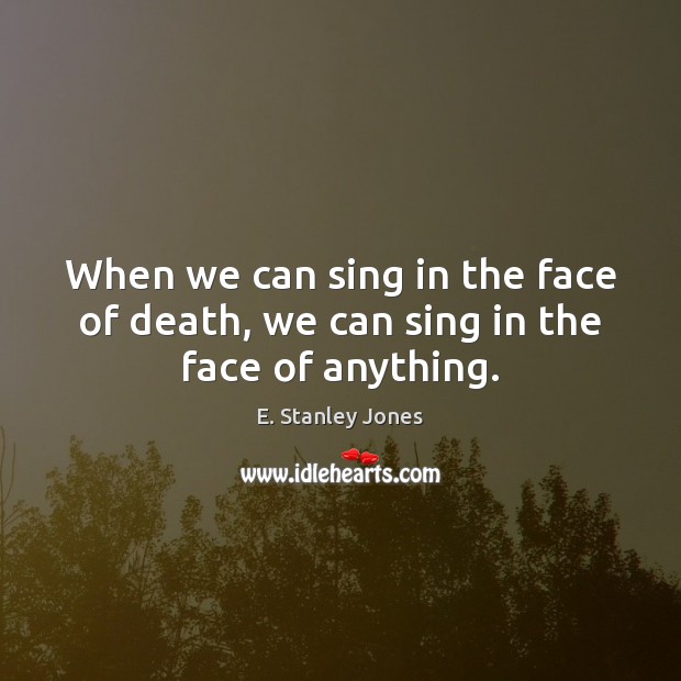 When we can sing in the face of death, we can sing in the face of anything. Image