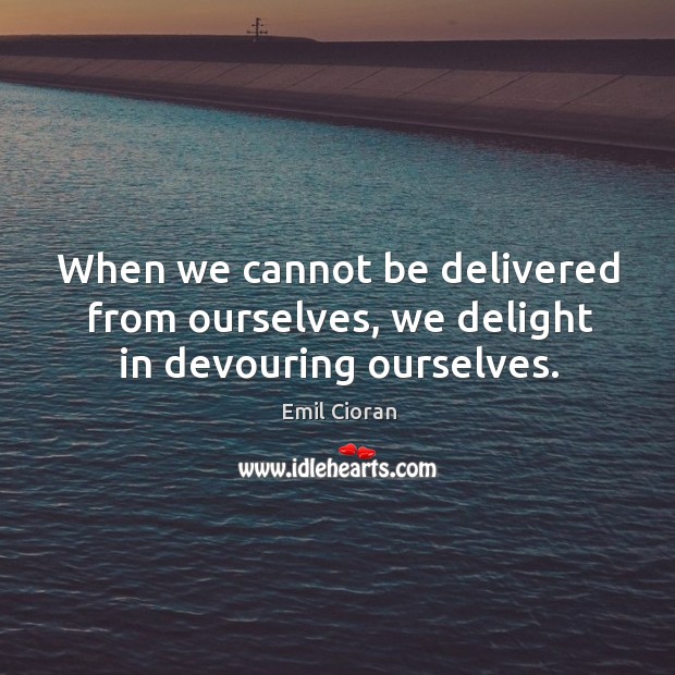 When we cannot be delivered from ourselves, we delight in devouring ourselves. Emil Cioran Picture Quote
