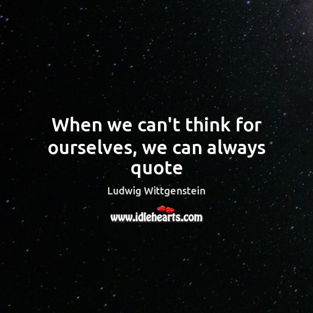 When we can’t think for ourselves, we can always quote Ludwig Wittgenstein Picture Quote
