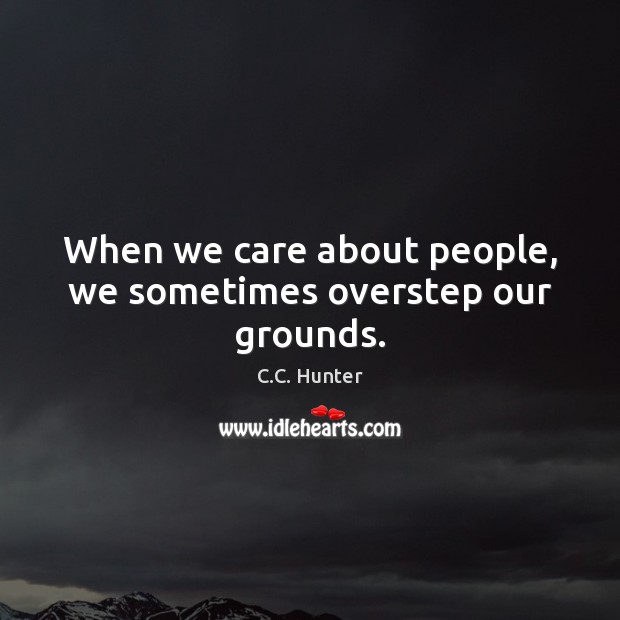 When we care about people, we sometimes overstep our grounds. C.C. Hunter Picture Quote