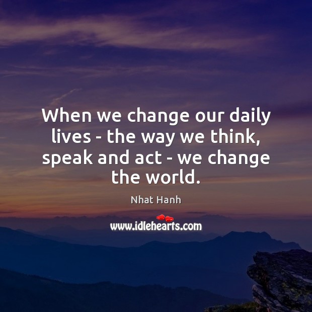 When we change our daily lives – the way we think, speak and act – we change the world. Nhat Hanh Picture Quote