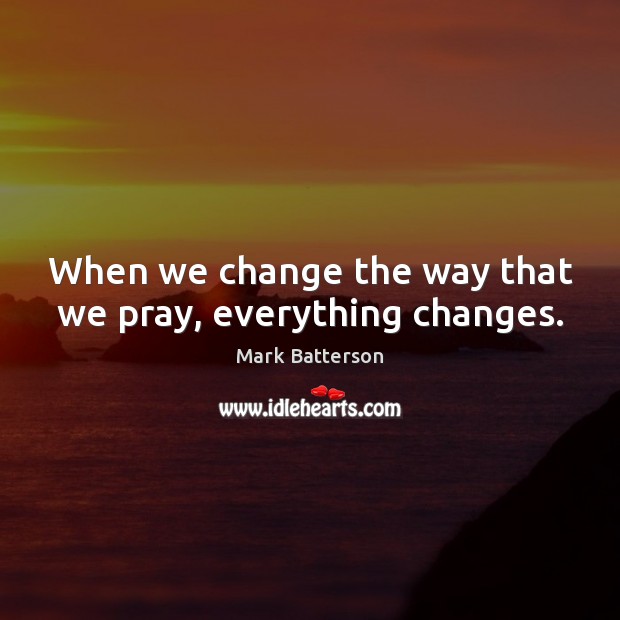 When we change the way that we pray, everything changes. 