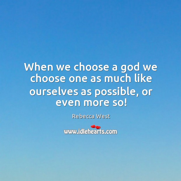 When we choose a God we choose one as much like ourselves as possible, or even more so! Image