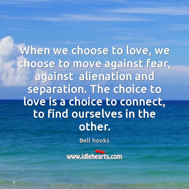 When we choose to love, we choose to move against fear, against 