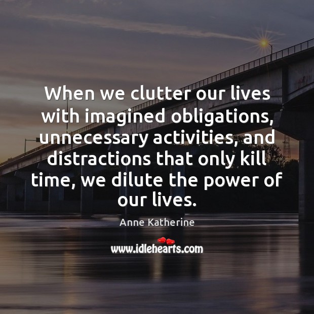 When we clutter our lives with imagined obligations, unnecessary activities, and distractions Anne Katherine Picture Quote