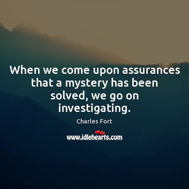 When we come upon assurances that a mystery has been solved, we go on investigating. Charles Fort Picture Quote