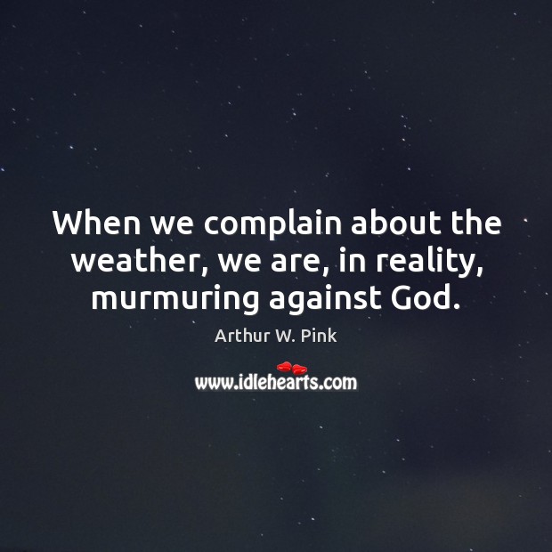 When we complain about the weather, we are, in reality, murmuring against God. Arthur W. Pink Picture Quote