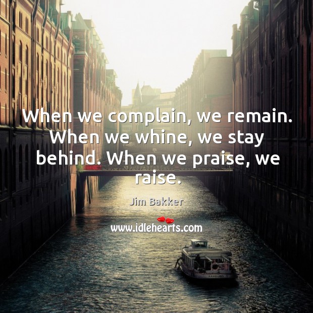 When we complain, we remain. When we whine, we stay behind. When we praise, we raise. Jim Bakker Picture Quote
