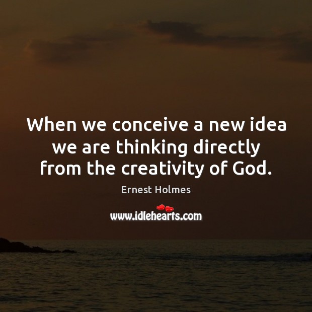 When we conceive a new idea we are thinking directly from the creativity of God. Ernest Holmes Picture Quote