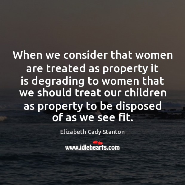 When we consider that women are treated as property it is degrading Elizabeth Cady Stanton Picture Quote