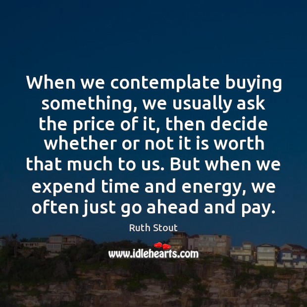 When we contemplate buying something, we usually ask the price of it, Ruth Stout Picture Quote