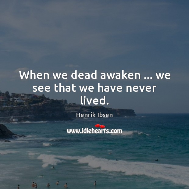 When we dead awaken … we see that we have never lived. Henrik Ibsen Picture Quote