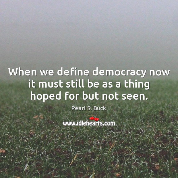 When we define democracy now it must still be as a thing hoped for but not seen. Pearl S. Buck Picture Quote