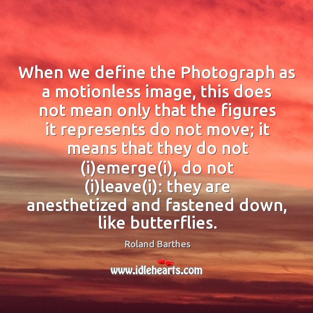 When we define the Photograph as a motionless image, this does not Roland Barthes Picture Quote