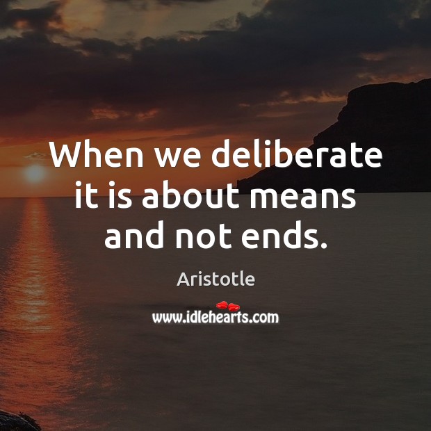 When we deliberate it is about means and not ends. Aristotle Picture Quote
