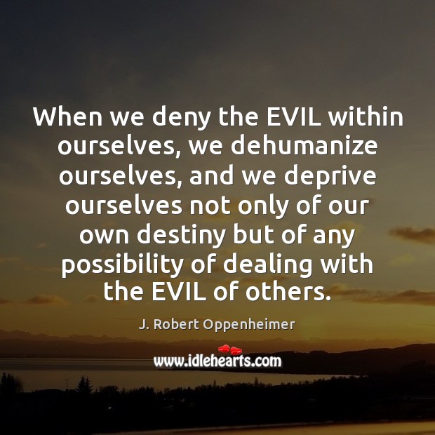 When we deny the EVIL within ourselves, we dehumanize ourselves, and we J. Robert Oppenheimer Picture Quote