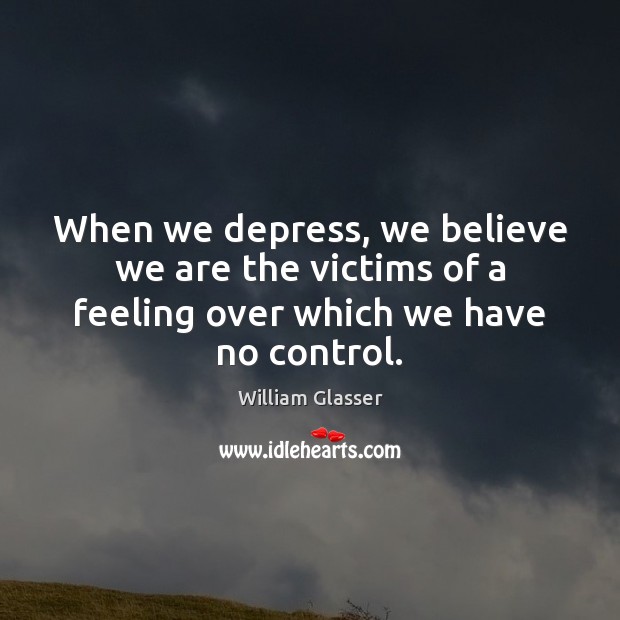 When we depress, we believe we are the victims of a feeling over which we have no control. William Glasser Picture Quote