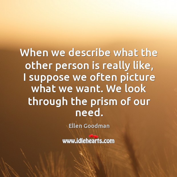 When we describe what the other person is really like, I suppose we often picture what we want. Ellen Goodman Picture Quote