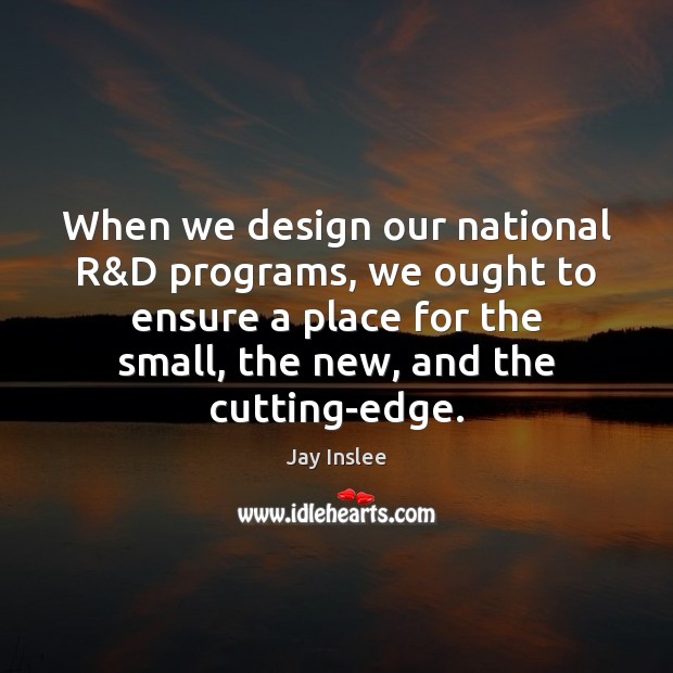 When we design our national R&D programs, we ought to ensure Jay Inslee Picture Quote