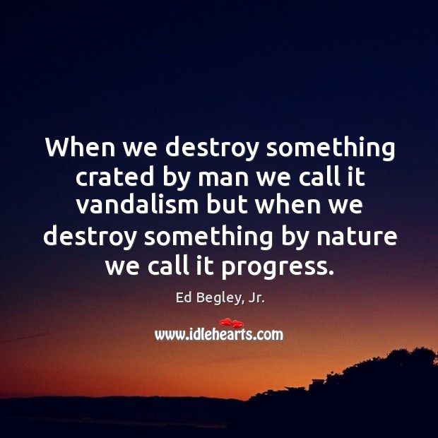 When we destroy something crated by man we call it vandalism but Image