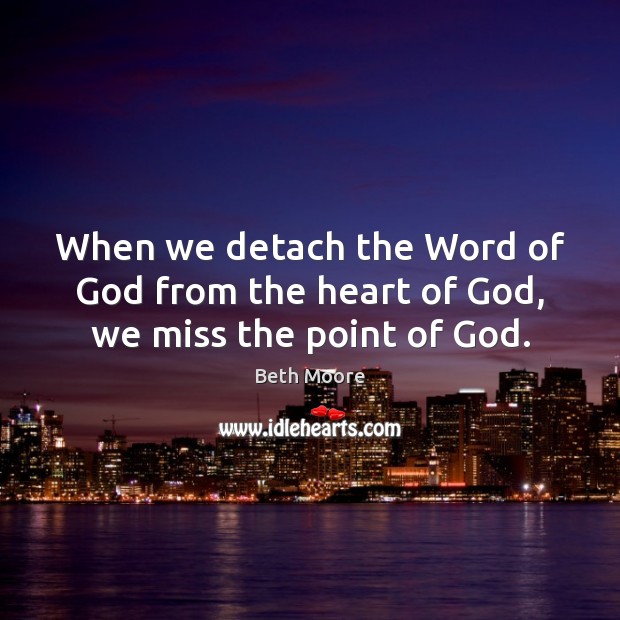 When we detach the Word of God from the heart of God, we miss the point of God. Image