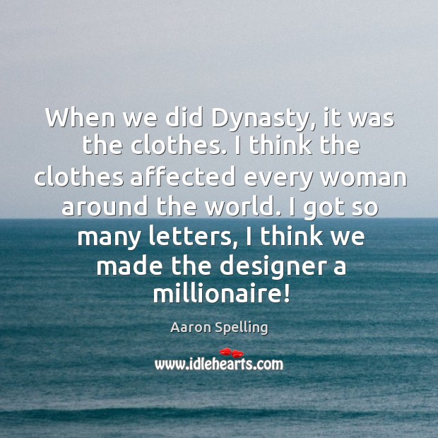 When we did dynasty, it was the clothes. I think the clothes affected every woman around the world. Aaron Spelling Picture Quote