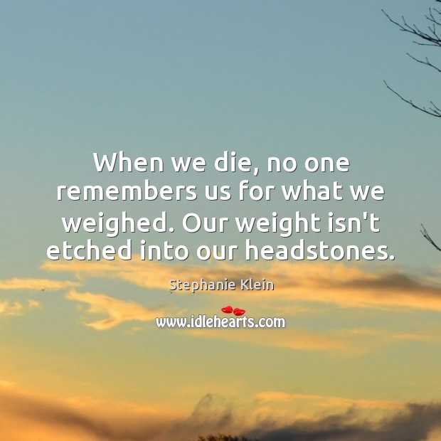When we die, no one remembers us for what we weighed. Our Image