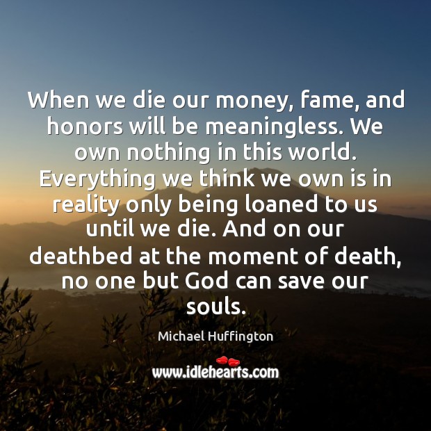 When we die our money, fame, and honors will be meaningless. We Michael Huffington Picture Quote