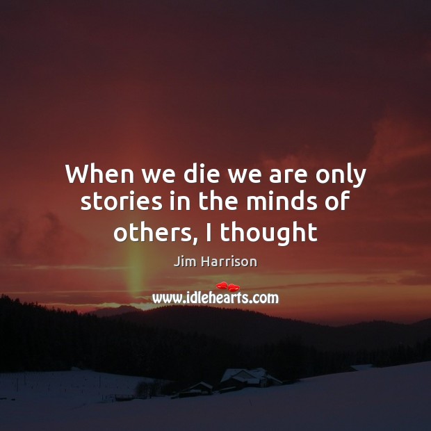 When we die we are only stories in the minds of others, I thought Jim Harrison Picture Quote